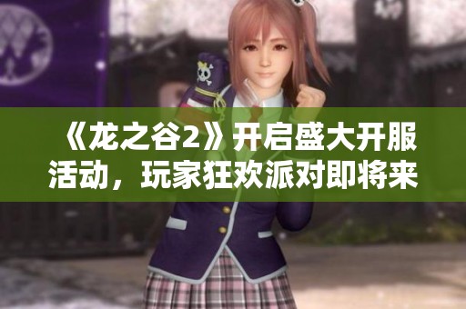 《龙之谷2》开启盛大开服活动，玩家狂欢派对即将来袭！
