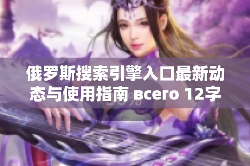 俄罗斯搜索引擎入口最新动态与使用指南 всего 12字
