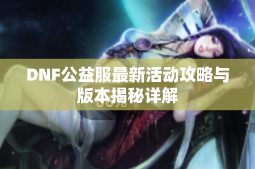 DNF公益服最新活动攻略与版本揭秘详解