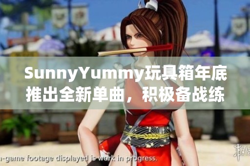 SunnyYummy玩具箱年底推出全新单曲，积极备战练歌中！