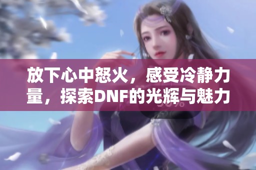 放下心中怒火，感受冷静力量，探索DNF的光辉与魅力