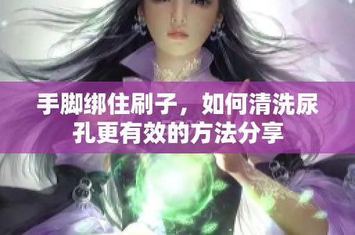 手脚绑住刷子，如何清洗尿孔更有效的方法分享