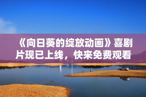 《向日葵的绽放动画》喜剧片现已上线，快来免费观看！
