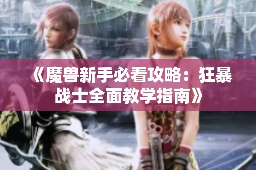 《魔兽新手必看攻略：狂暴战士全面教学指南》