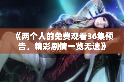 《两个人的免费观看36集预告，精彩剧情一览无遗》