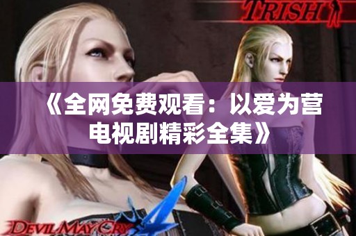 《全网免费观看：以爱为营电视剧精彩全集》