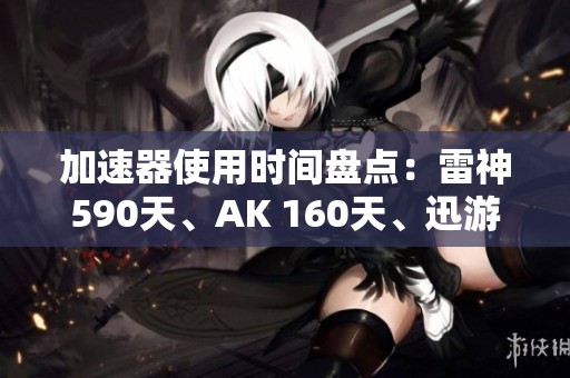加速器使用时间盘点：雷神590天、AK 160天、迅游290天、UU揭秘