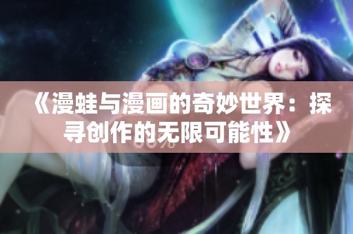 《漫蛙与漫画的奇妙世界：探寻创作的无限可能性》