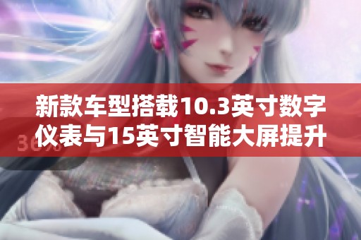 新款车型搭载10.3英寸数字仪表与15英寸智能大屏提升科技感