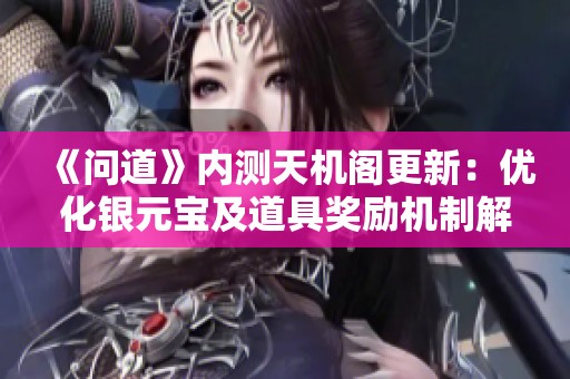 《问道》内测天机阁更新：优化银元宝及道具奖励机制解析