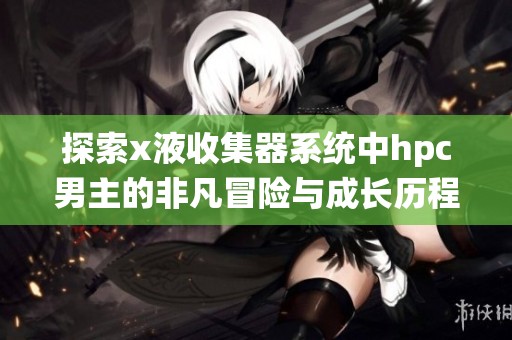 探索x液收集器系统中hpc男主的非凡冒险与成长历程