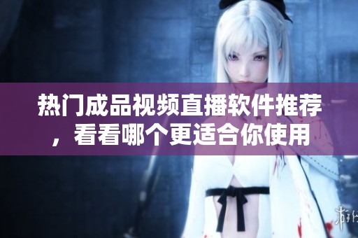 热门成品视频直播软件推荐，看看哪个更适合你使用