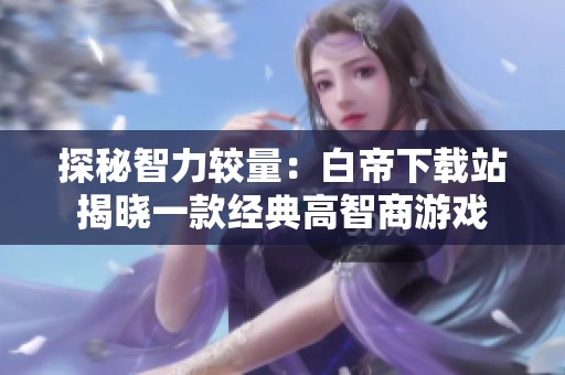 探秘智力较量：白帝下载站揭晓一款经典高智商游戏