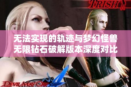 无法实现的轨迹与梦幻怪兽无限钻石破解版本深度对比2023年手游派网