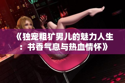 《独宠粗犷男儿的魅力人生：书香气息与热血情怀》