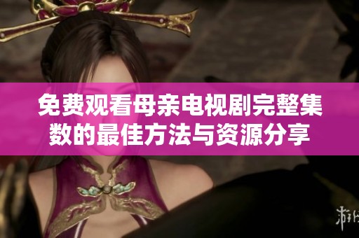 免费观看母亲电视剧完整集数的最佳方法与资源分享