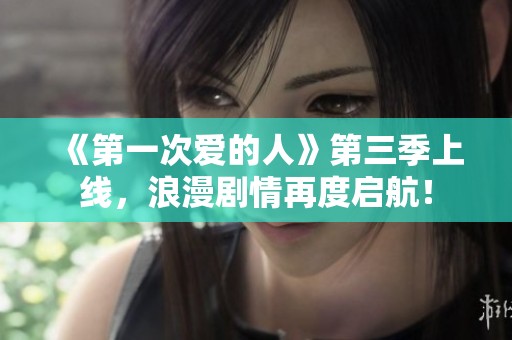 《第一次爱的人》第三季上线，浪漫剧情再度启航！