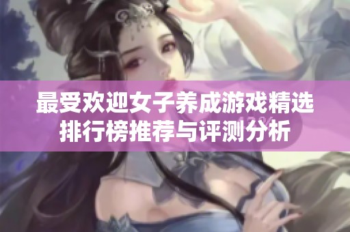 最受欢迎女子养成游戏精选排行榜推荐与评测分析