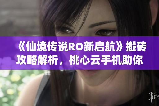 《仙境传说RO新启航》搬砖攻略解析，桃心云手机助你高效升级