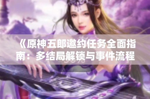 《原神五郎邀约任务全面指南：多结局解锁与事件流程详解》