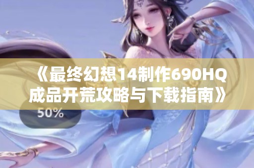 《最终幻想14制作690HQ成品开荒攻略与下载指南》