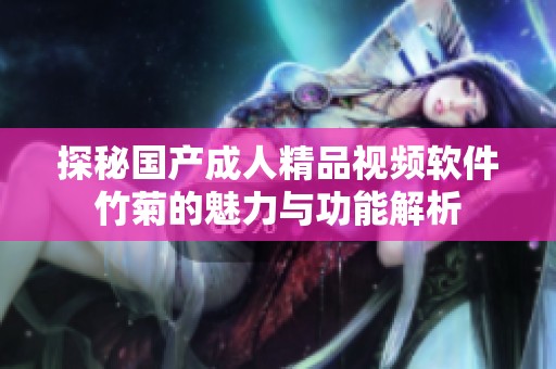 探秘国产成人精品视频软件竹菊的魅力与功能解析