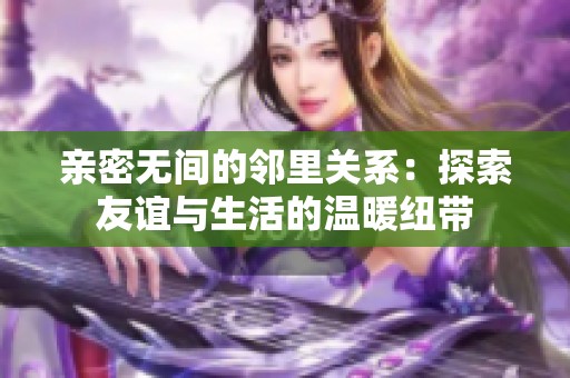 亲密无间的邻里关系：探索友谊与生活的温暖纽带