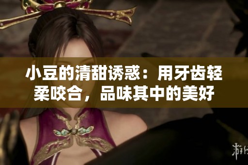 小豆的清甜诱惑：用牙齿轻柔咬合，品味其中的美好