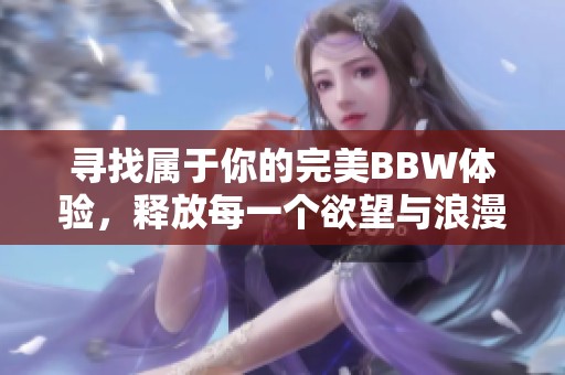 寻找属于你的完美BBW体验，释放每一个欲望与浪漫