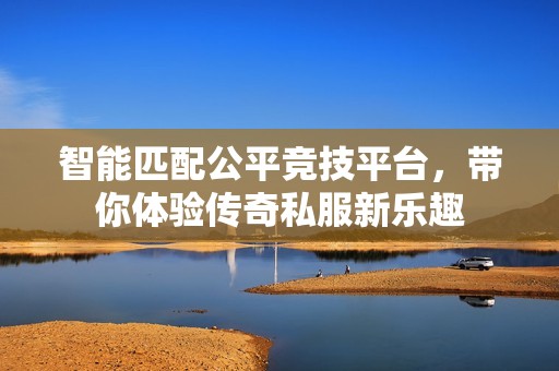 智能匹配公平竞技平台，带你体验传奇私服新乐趣
