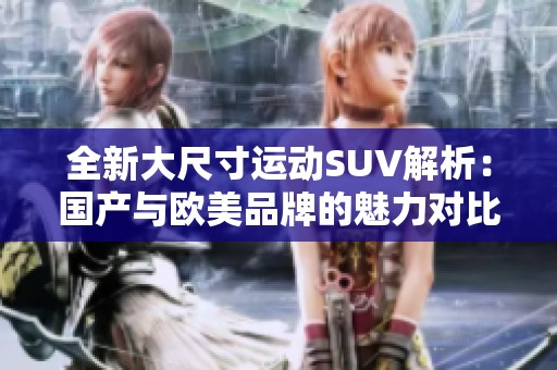 全新大尺寸运动SUV解析：国产与欧美品牌的魅力对比