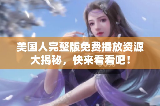 美国人完整版免费播放资源大揭秘，快来看看吧！