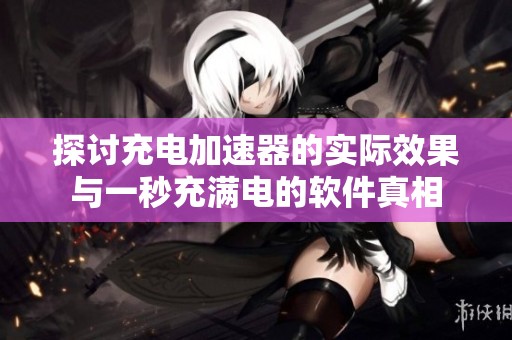 探讨充电加速器的实际效果与一秒充满电的软件真相