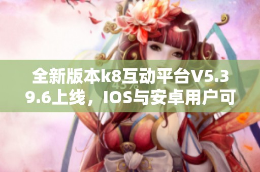 全新版本k8互动平台V5.39.6上线，IOS与安卓用户可尽情体验