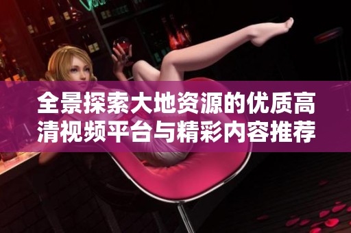 全景探索大地资源的优质高清视频平台与精彩内容推荐