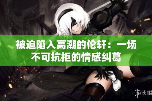 被迫陷入高潮的伦轩：一场不可抗拒的情感纠葛