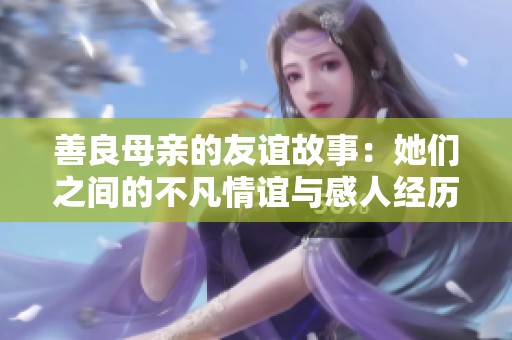 善良母亲的友谊故事：她们之间的不凡情谊与感人经历
