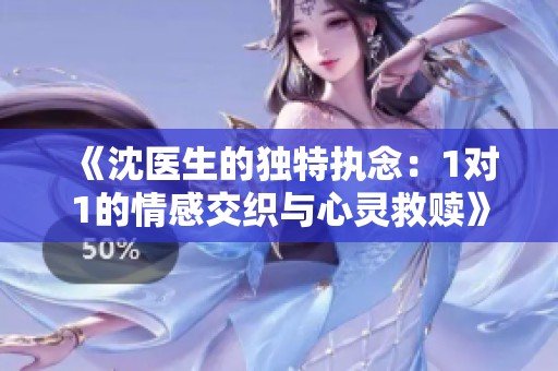 《沈医生的独特执念：1对1的情感交织与心灵救赎》