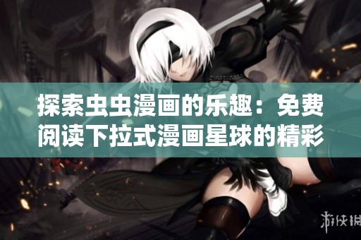 探索虫虫漫画的乐趣：免费阅读下拉式漫画星球的精彩内容
