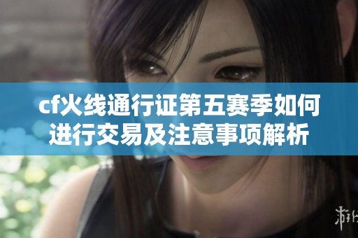 cf火线通行证第五赛季如何进行交易及注意事项解析