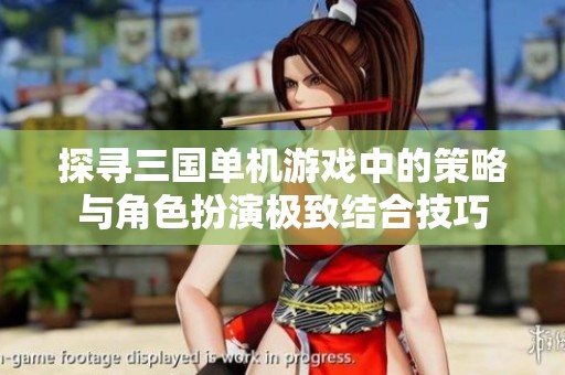 探寻三国单机游戏中的策略与角色扮演极致结合技巧