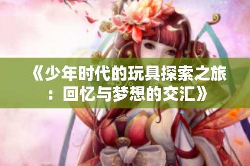 《少年时代的玩具探索之旅：回忆与梦想的交汇》