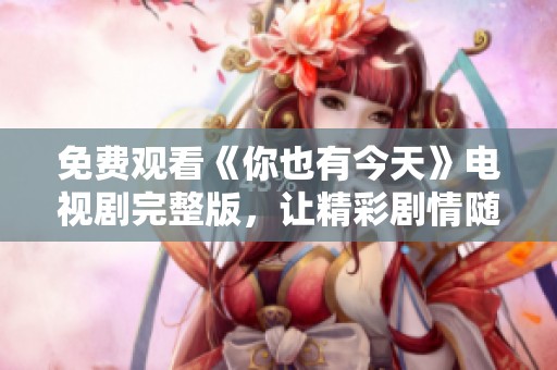 免费观看《你也有今天》电视剧完整版，让精彩剧情随时畅享