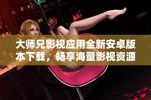 大师兄影视应用全新安卓版本下载，畅享海量影视资源