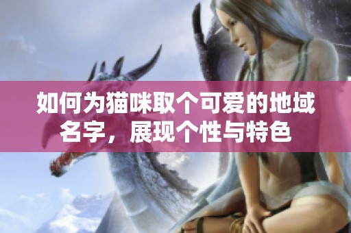 如何为猫咪取个可爱的地域名字，展现个性与特色