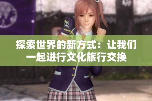 探索世界的新方式：让我们一起进行文化旅行交换