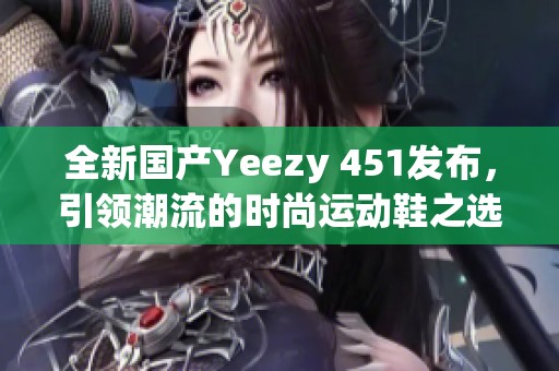 全新国产Yeezy 451发布，引领潮流的时尚运动鞋之选