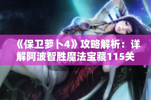 《保卫萝卜4》攻略解析：详解阿波智胜魔法宝藏115关的秘密技巧