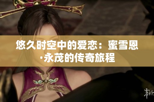 悠久时空中的爱恋：蜜雪恩·永茂的传奇旅程
