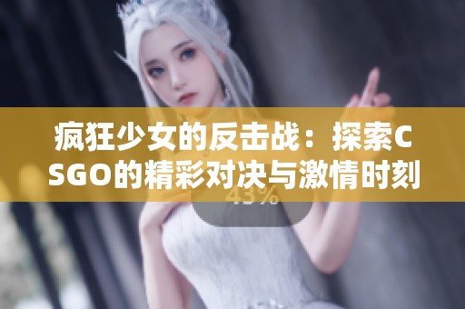 疯狂少女的反击战：探索CSGO的精彩对决与激情时刻